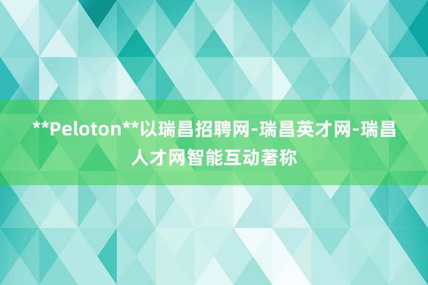 **Peloton**以瑞昌招聘网-瑞昌英才网-瑞昌人才网智能互动著称
