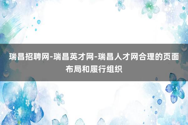 瑞昌招聘网-瑞昌英才网-瑞昌人才网合理的页面布局和履行组织