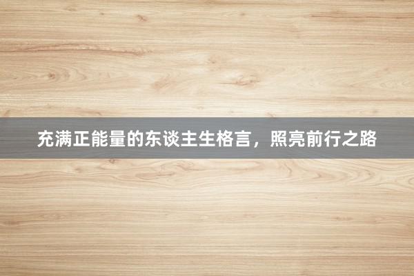 充满正能量的东谈主生格言，照亮前行之路