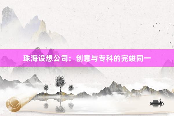 珠海设想公司：创意与专科的完竣同一