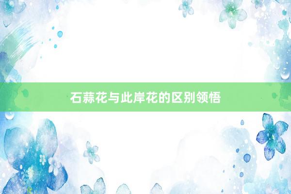 石蒜花与此岸花的区别领悟