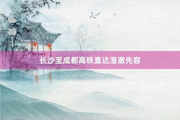 长沙至成都高铁直达澄澈先容