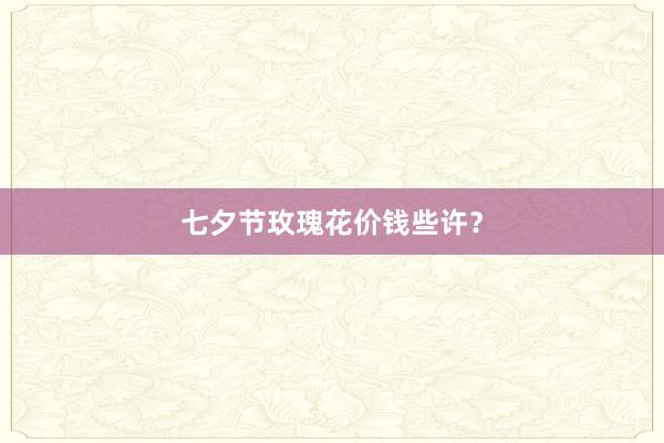 七夕节玫瑰花价钱些许？
