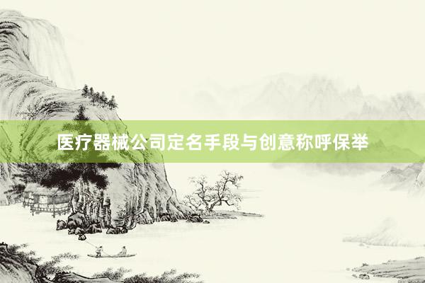 医疗器械公司定名手段与创意称呼保举