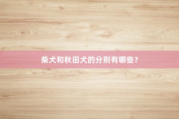 柴犬和秋田犬的分别有哪些?