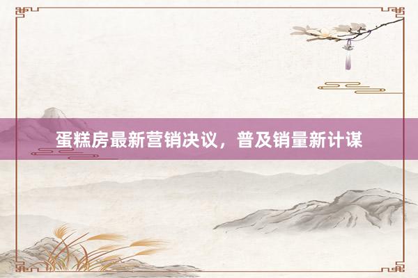 蛋糕房最新营销决议，普及销量新计谋