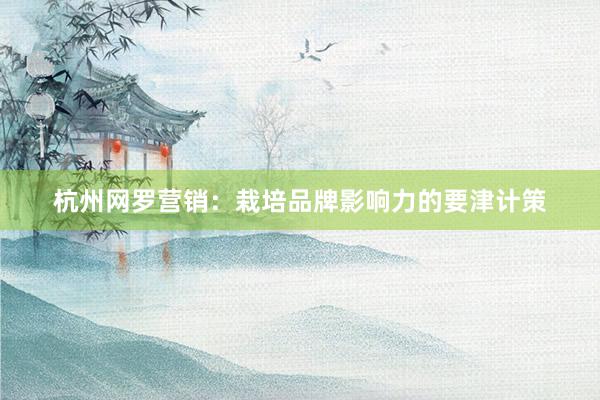 杭州网罗营销：栽培品牌影响力的要津计策